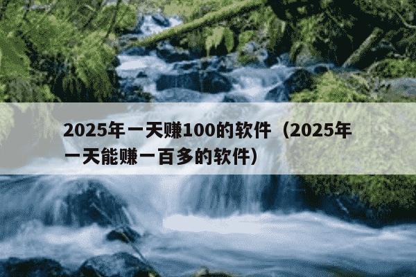 2025年一天赚100的软件（2025年一天能赚一百多的软件）