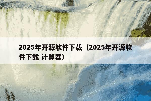 2025年开源软件下载（2025年开源软件下载 计算器）