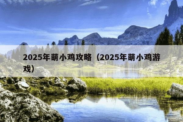 2025年萌小鸡攻略（2025年萌小鸡游戏）