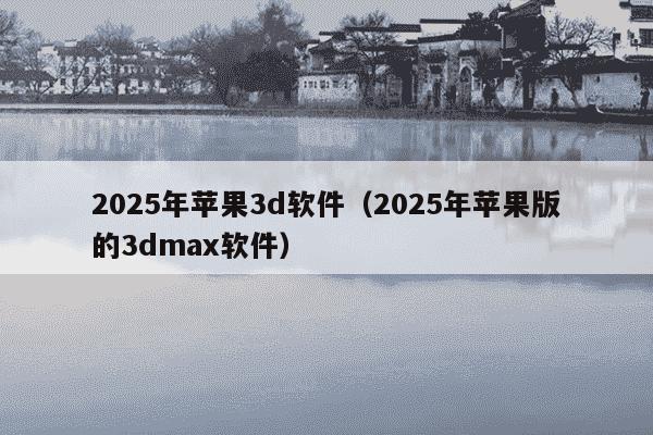 2025年苹果3d软件（2025年苹果版的3dmax软件）