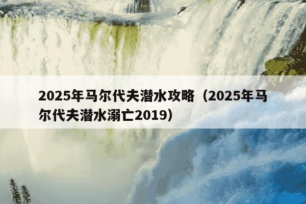 2025年马尔代夫潜水攻略（2025年马尔代夫潜水溺亡2019）