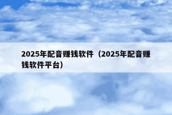 2025年配音赚钱软件（2025年配音赚钱软件平台）