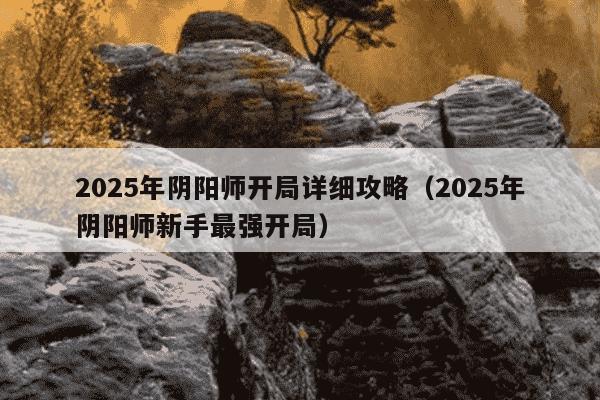 2025年阴阳师开局详细攻略（2025年阴阳师新手最强开局）