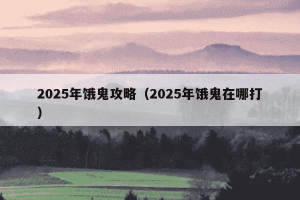 2025年饿鬼攻略（2025年饿鬼在哪打）
