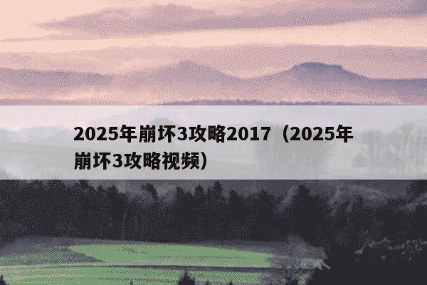 2025年崩坏3攻略2017（2025年崩坏3攻略视频）