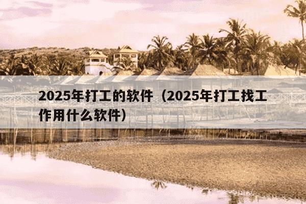 2025年打工的软件（2025年打工找工作用什么软件）