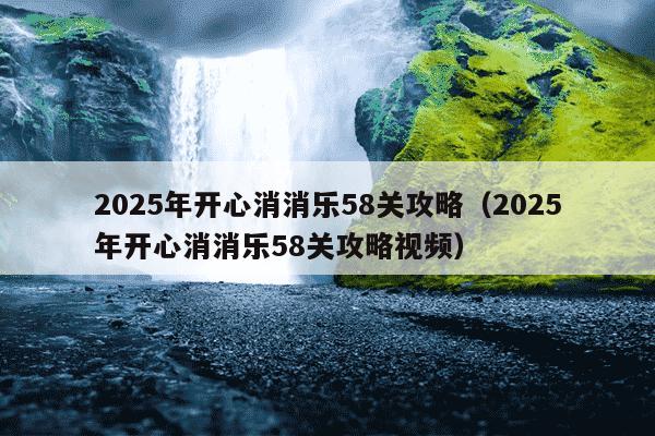 2025年开心消消乐58关攻略（2025年开心消消乐58关攻略视频）