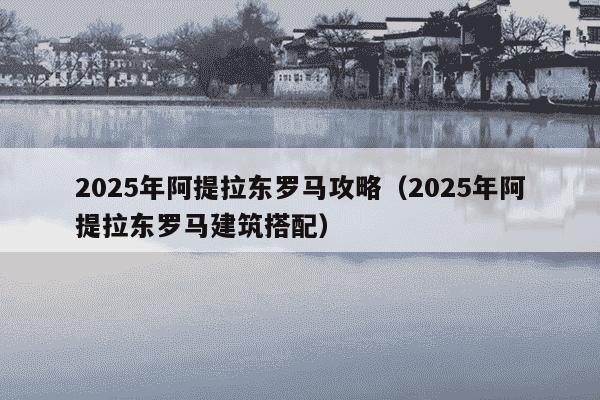 2025年阿提拉东罗马攻略（2025年阿提拉东罗马建筑搭配）