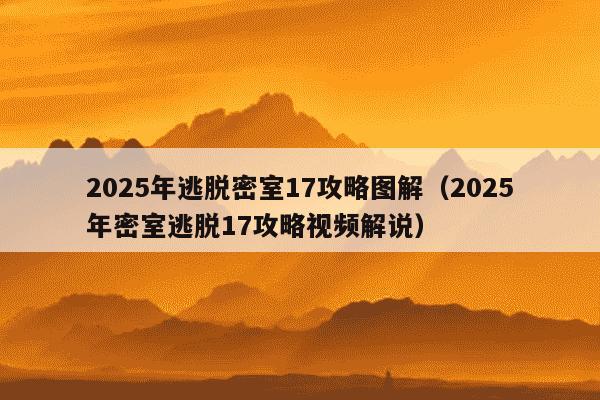 2025年逃脱密室17攻略图解（2025年密室逃脱17攻略视频解说）