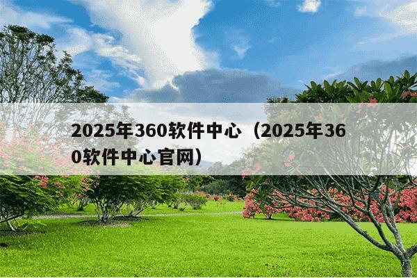 2025年360软件中心（2025年360软件中心官网）