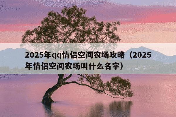 2025年qq情侣空间农场攻略（2025年情侣空间农场叫什么名字）