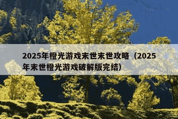 2025年橙光游戏末世末世攻略（2025年末世橙光游戏破解版完结）