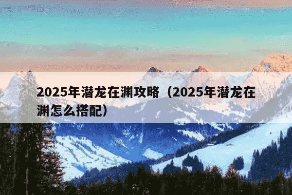 2025年潜龙在渊攻略（2025年潜龙在渊怎么搭配）