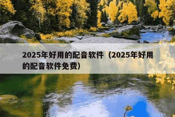 2025年好用的配音软件（2025年好用的配音软件免费）
