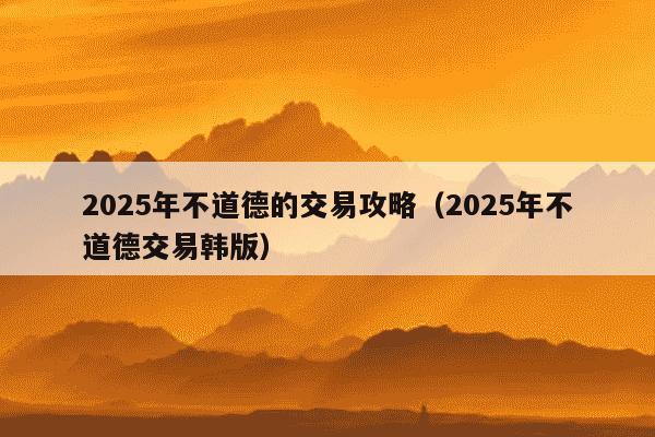 2025年不道德的交易攻略（2025年不道德交易韩版）