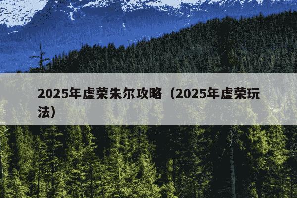 2025年虚荣朱尔攻略（2025年虚荣玩法）