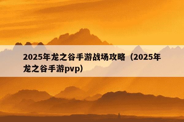 2025年龙之谷手游战场攻略（2025年龙之谷手游pvp）