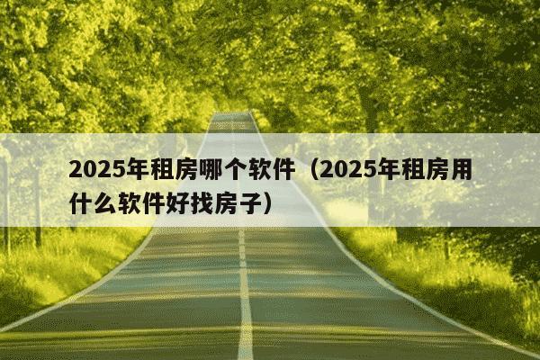 2025年租房哪个软件（2025年租房用什么软件好找房子）