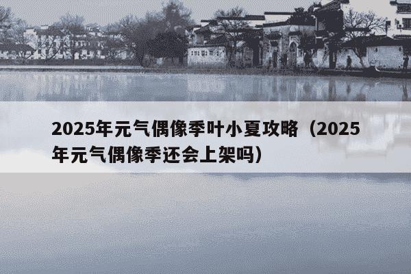 2025年元气偶像季叶小夏攻略（2025年元气偶像季还会上架吗）