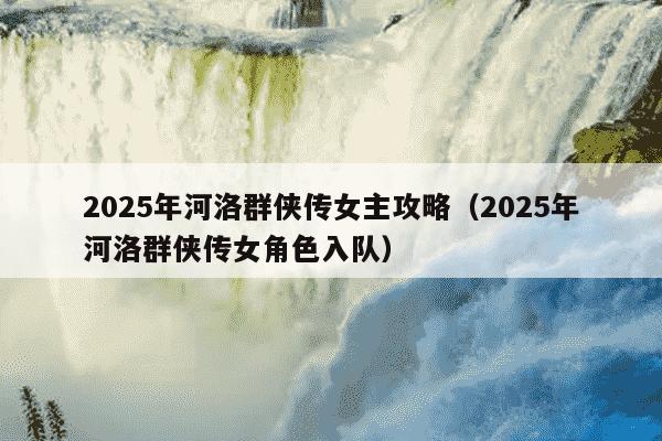 2025年河洛群侠传女主攻略（2025年河洛群侠传女角色入队）