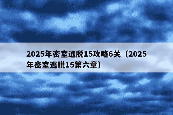 2025年密室逃脱15攻略6关（2025年密室逃脱15第六章）
