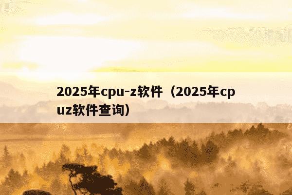 2025年cpu-z软件（2025年cpuz软件查询）