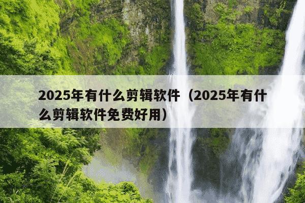 2025年有什么剪辑软件（2025年有什么剪辑软件免费好用）