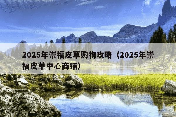 2025年崇福皮草购物攻略（2025年崇福皮草中心商铺）