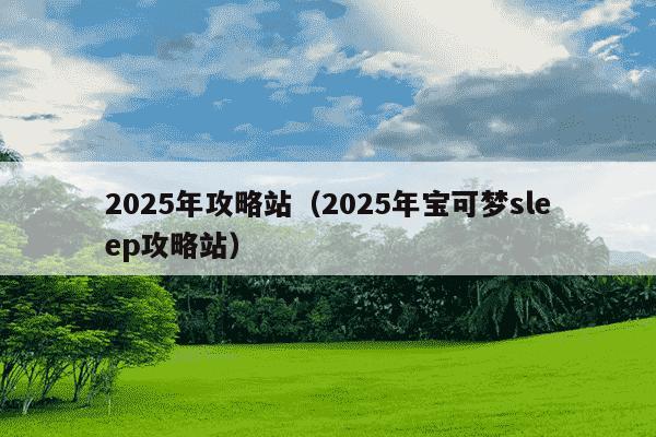 2025年攻略站（2025年宝可梦sleep攻略站）