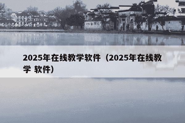 2025年在线教学软件（2025年在线教学 软件）