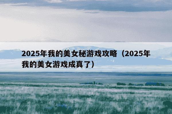 2025年我的美女秘游戏攻略（2025年我的美女游戏成真了）