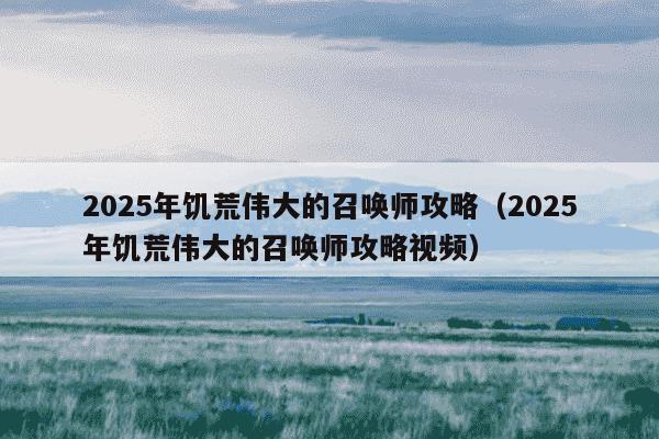 2025年饥荒伟大的召唤师攻略（2025年饥荒伟大的召唤师攻略视频）