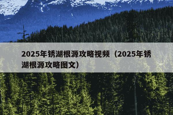 2025年锈湖根源攻略视频（2025年锈湖根源攻略图文）