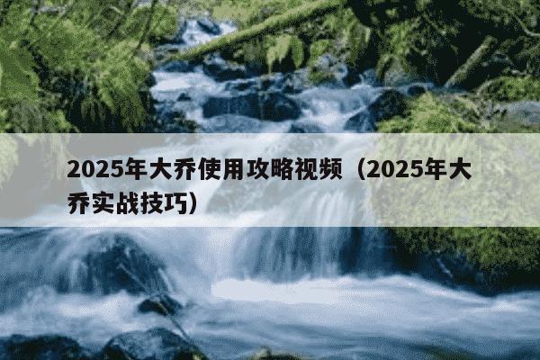 2025年大乔使用攻略视频（2025年大乔实战技巧）