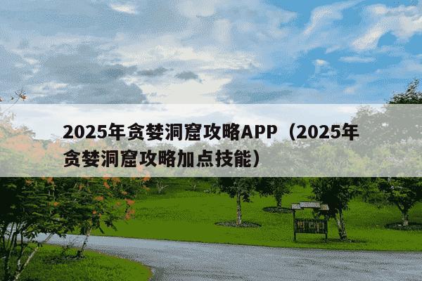 2025年贪婪洞窟攻略APP（2025年贪婪洞窟攻略加点技能）