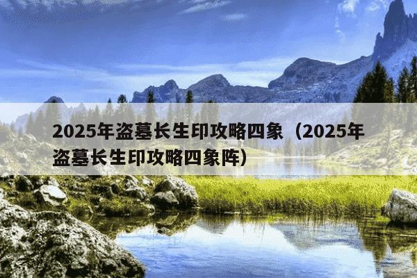 2025年盗墓长生印攻略四象（2025年盗墓长生印攻略四象阵）