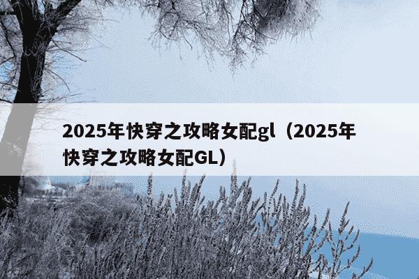 2025年快穿之攻略女配gl（2025年快穿之攻略女配GL）