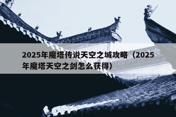 2025年魔塔传说天空之城攻略（2025年魔塔天空之剑怎么获得）