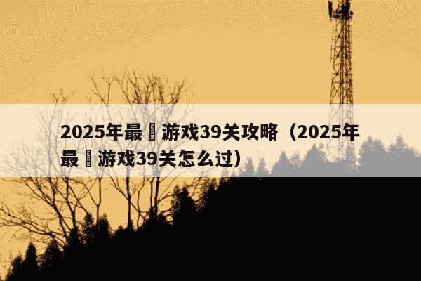 2025年最囧游戏39关攻略（2025年最囧游戏39关怎么过）