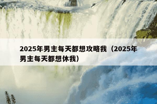 2025年男主每天都想攻略我（2025年男主每天都想休我）